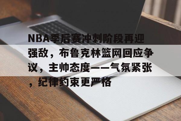 LoL投注-NBA季后赛冲刺阶段再迎强敌，布鲁克林篮网回应争议，主帅态度——气氛紧张，纪律约束更严格的简单介绍