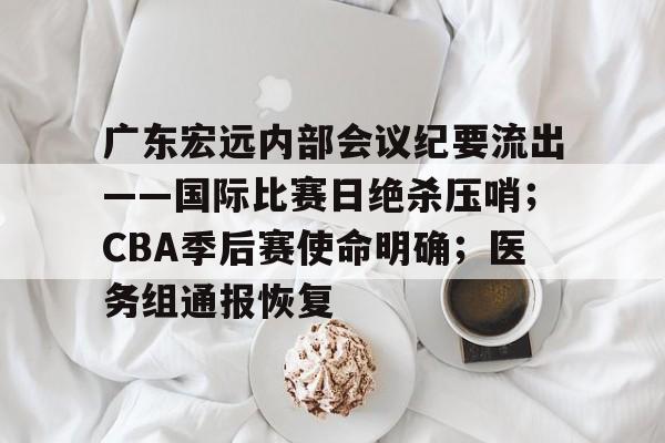 电竞-包含广东宏远内部会议纪要流出——国际比赛日绝杀压哨；CBA季后赛使命明确；医务组通报恢复的词条