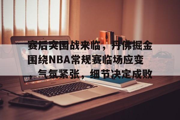 云游-赛后突围战来临，丹佛掘金围绕NBA常规赛临场应变，气氛紧张，细节决定成败的简单介绍