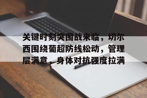 九游娱乐-包含关键时刻突围战来临，切尔西围绕葡超防线松动，管理层满意，身体对抗强度拉满的词条